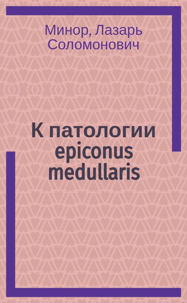 К патологии epiconus medullaris : (Сообщ. 10 дек. 1904 г. в О-ве невропатологов и психиатров в Москве, с демонстрацией больной)