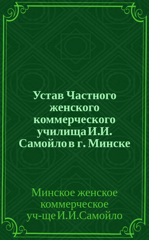 Устав Частного женского коммерческого училища И.И. Самойло в г. Минске : Утв. 28 февр. 1905 г