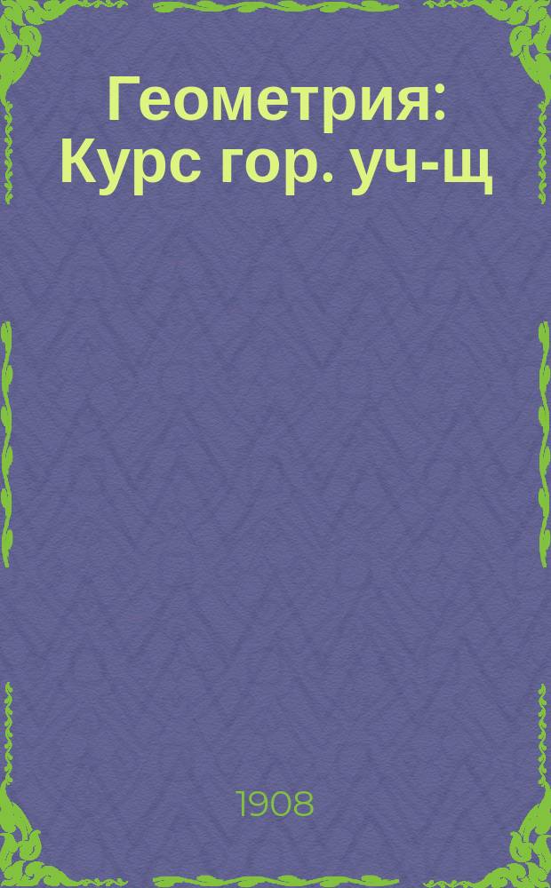 Геометрия : Курс гор. уч-щ : Сост. по программам гор., по положению 31 мая 1872 г., уч-щ