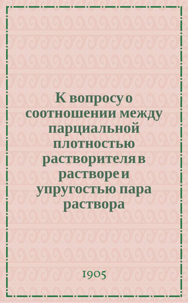 К вопросу о соотношении между парциальной плотностью растворителя в растворе и упругостью пара раствора : Исслед. Я.И. Михайленко