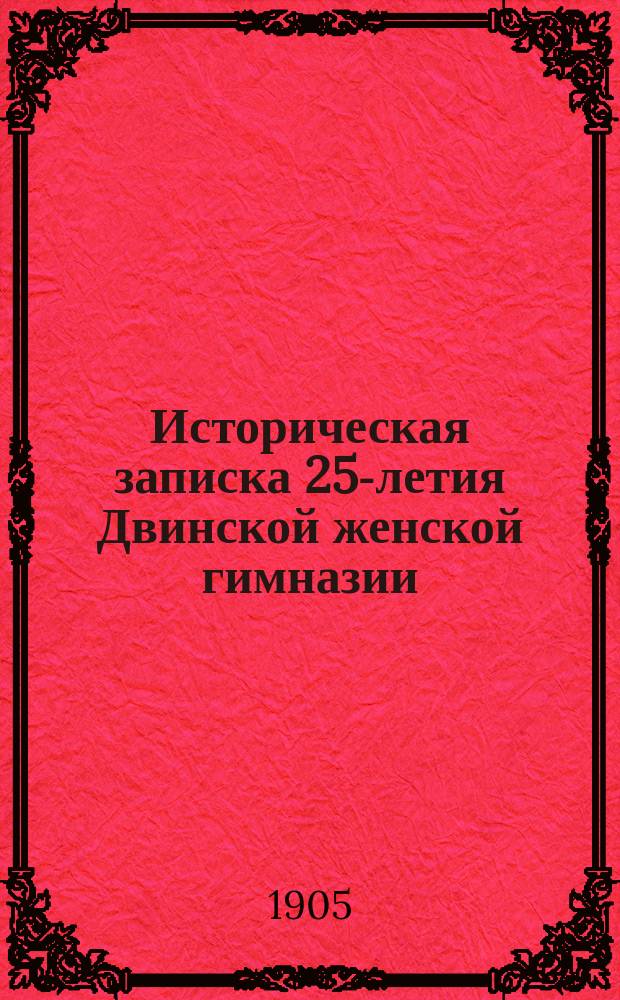 Историческая записка 25-летия Двинской женской гимназии : 1879-1904 г