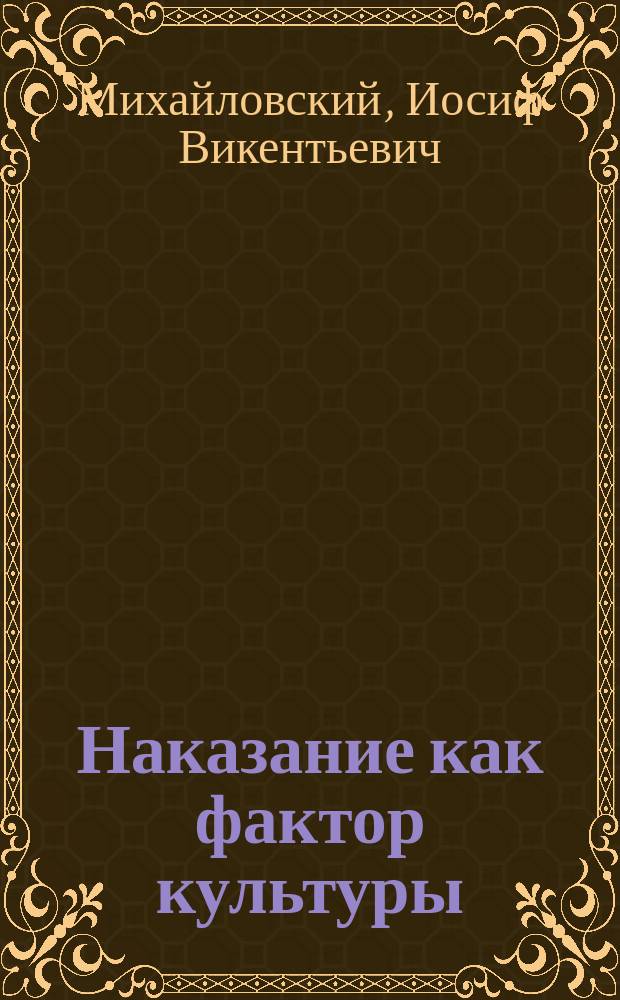 Наказание как фактор культуры : Значит. расширенная и доп. вступ. лекция, чит. 17 сент. 1904 г. в Томск. ун-те