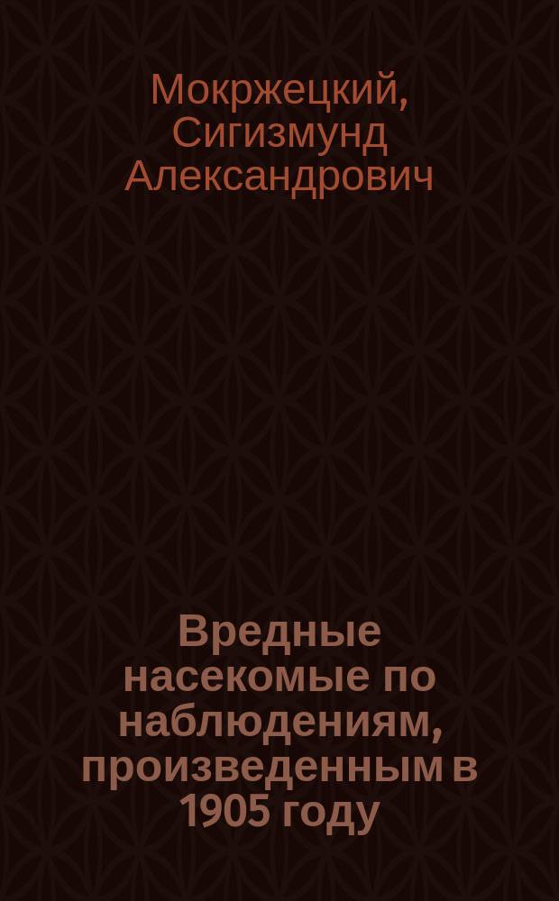 Вредные насекомые по наблюдениям, произведенным в 1905 году : С указанием мер борьбы