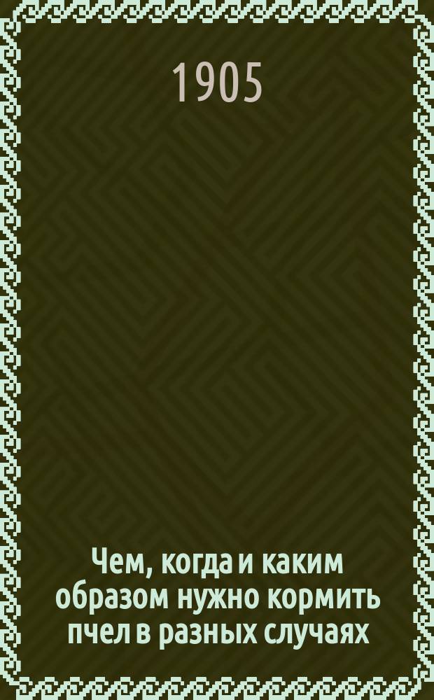 Чем, когда и каким образом нужно кормить пчел в разных случаях : Подруч.-настол. кн. для каждого пчеловода-практика : Собр. более 350 рецептов подкормок..