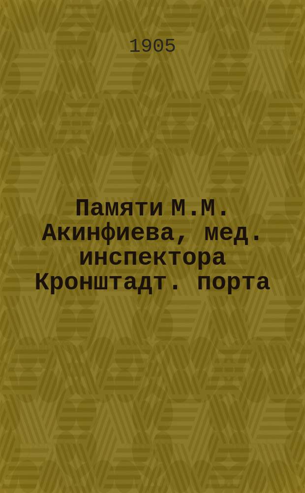 Памяти М.М. Акинфиева, [мед. инспектора Кронштадт. порта] : (Некролог)