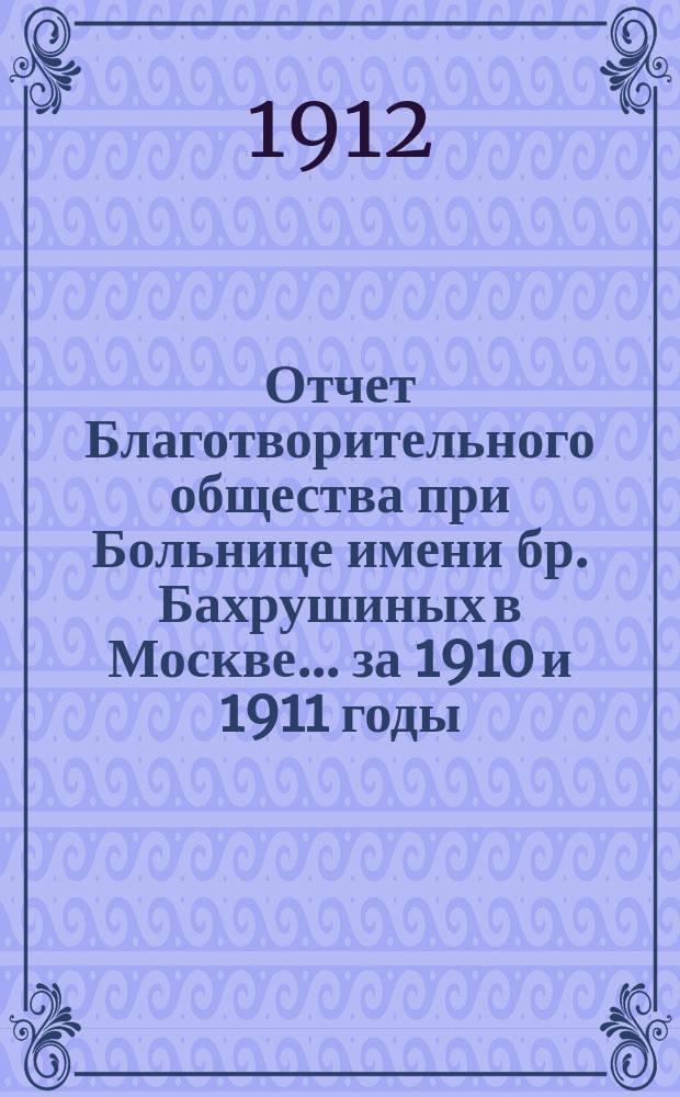 Отчет Благотворительного общества при Больнице имени бр. Бахрушиных в Москве... ... за 1910 и 1911 годы