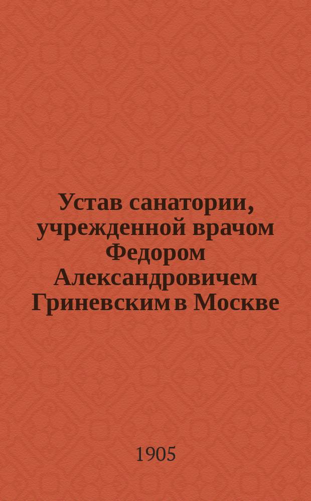 Устав санатории, учрежденной врачом Федором Александровичем Гриневским в Москве : Утв. 18 авг. 1905 г.