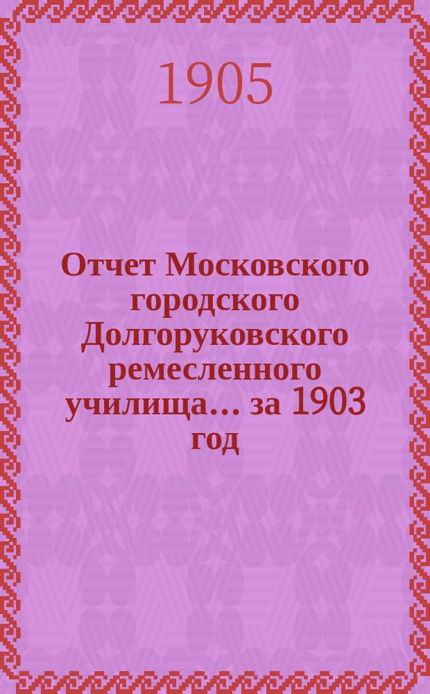 Отчет Московского городского Долгоруковского ремесленного училища... за 1903 год