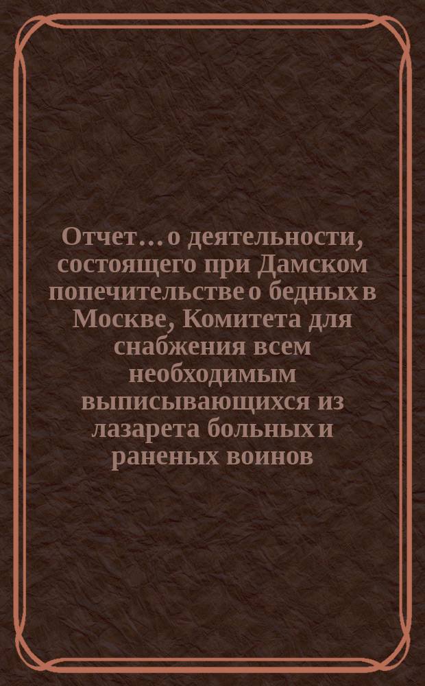 Отчет... о деятельности, состоящего при Дамском попечительстве о бедных в Москве, Комитета для снабжения всем необходимым выписывающихся из лазарета больных и раненых воинов... № 2 : С 7 января по 15 февраля 1905 г. включительно