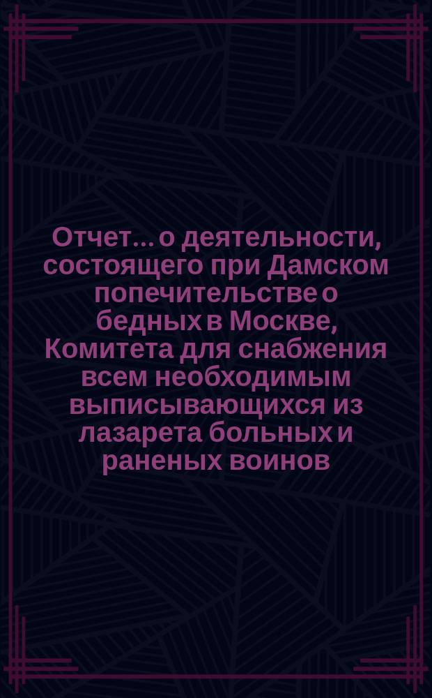 Отчет... о деятельности, состоящего при Дамском попечительстве о бедных в Москве, Комитета для снабжения всем необходимым выписывающихся из лазарета больных и раненых воинов... ... № 5 : С 1 июня по 1 августа 1905 г.