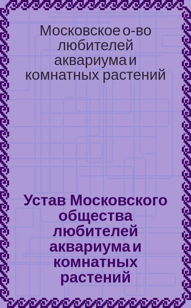 Устав Московского общества любителей аквариума и комнатных растений : Утв. 28 июля 1905 г.