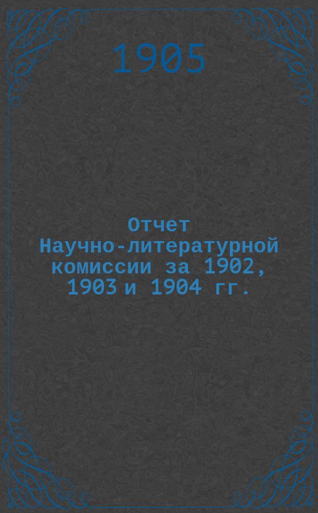 Отчет Научно-литературной комиссии за 1902, 1903 и 1904 гг.