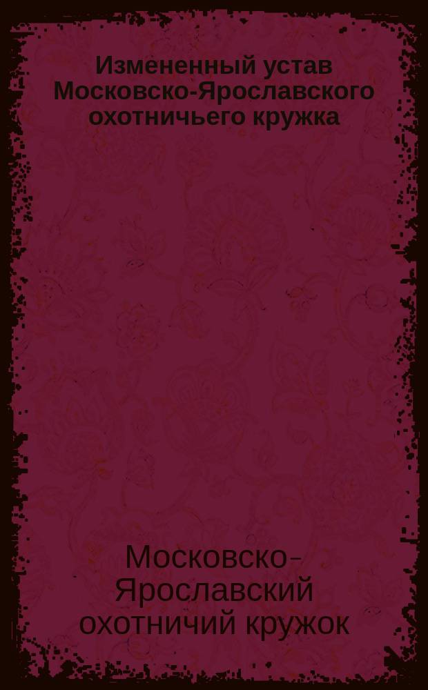 Измененный устав Московско-Ярославского охотничьего кружка : Утв. 20 мая 1905 г.
