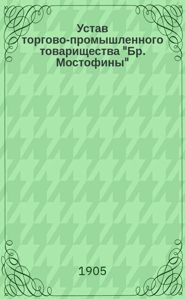 Устав торгово-промышленного товарищества "Бр. Мостофины" : Утв. 19 дек. 1904 г.