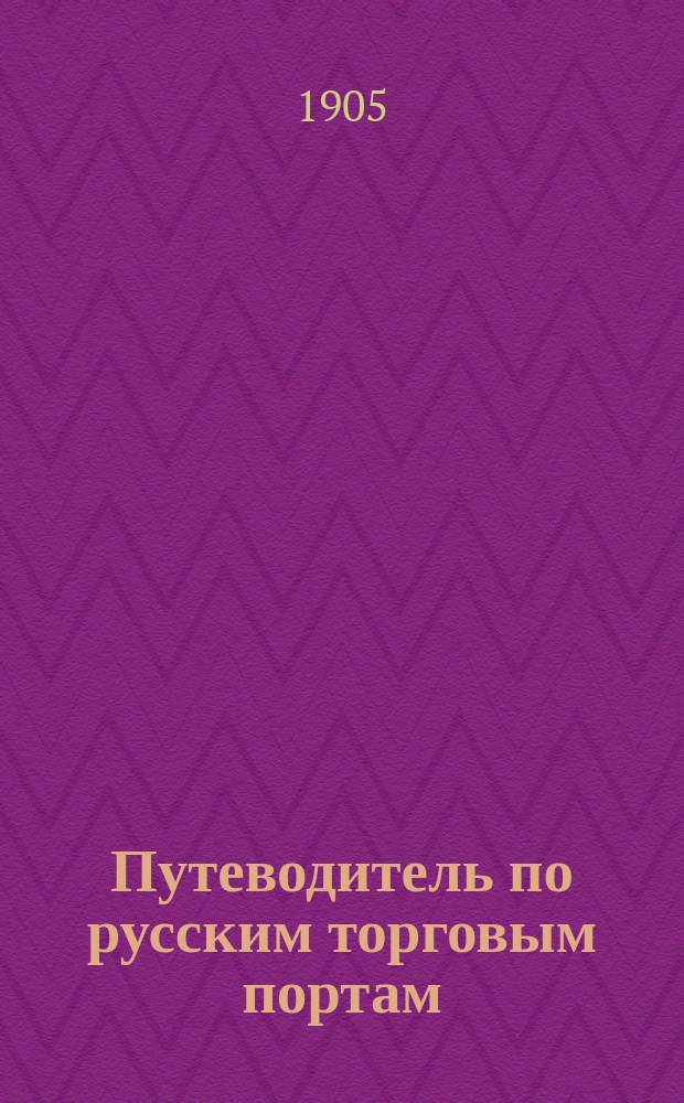 Путеводитель по русским торговым портам : Справ. кн. по предметам ведения торг. мореплавания и портов