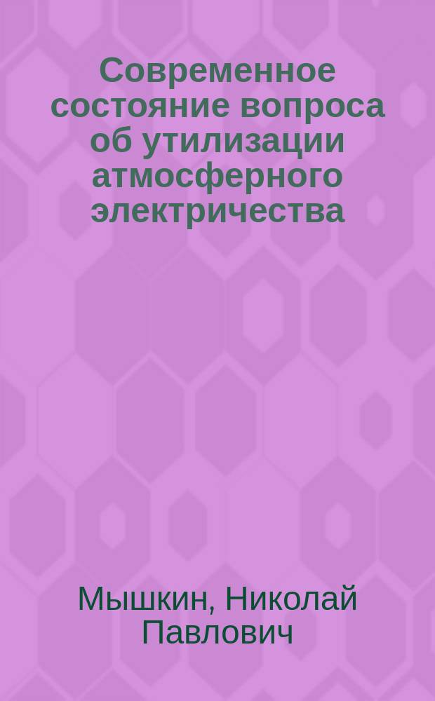 Современное состояние вопроса об утилизации атмосферного электричества : Докл., чит. в заседании Кружка любителей естествознания, сел. хоз. и лесоводства при Ново-Александрий. ин-те 29 нояб. 1903 г.