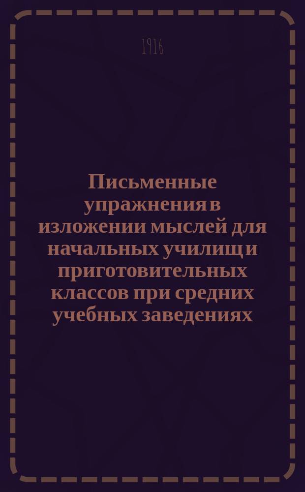 Письменные упражнения в изложении мыслей для начальных училищ и приготовительных классов при средних учебных заведениях