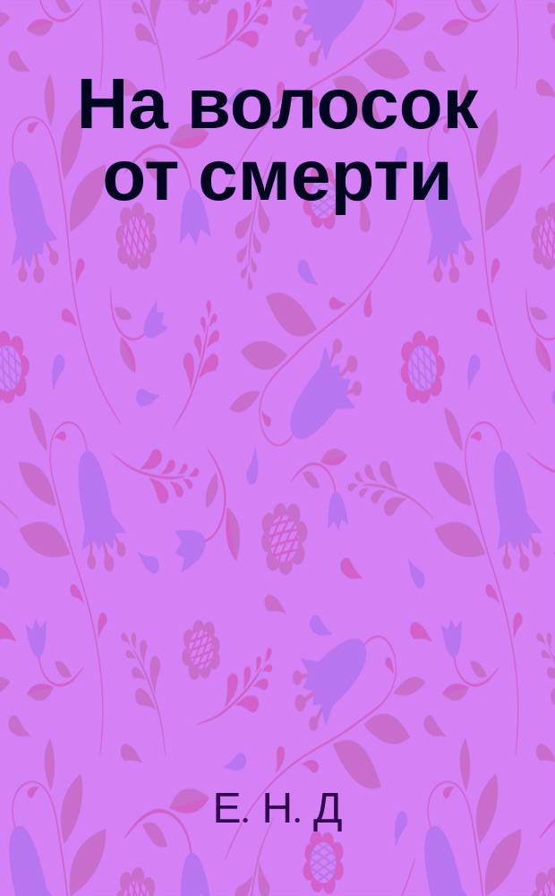 На волосок от смерти : Рассказ из рус.-яп. войны