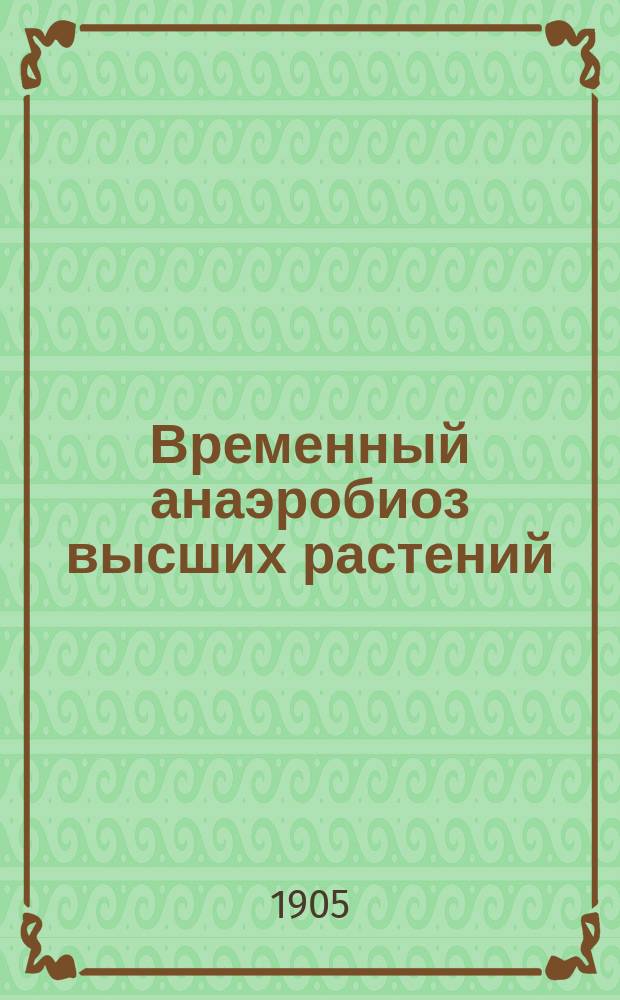 Временный анаэробиоз высших растений : Эксперим. исслед. Ч. 1-. Ч. 1 : Наблюдения над процессами роста в бескислородной среде
