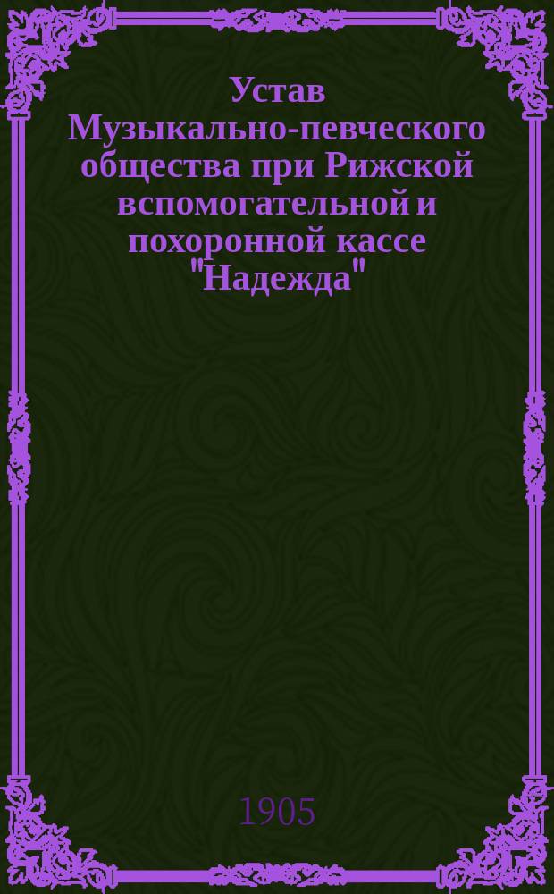 Устав Музыкально-певческого общества при Рижской вспомогательной и похоронной кассе "Надежда" : Утв. 27 мая 1905 г.