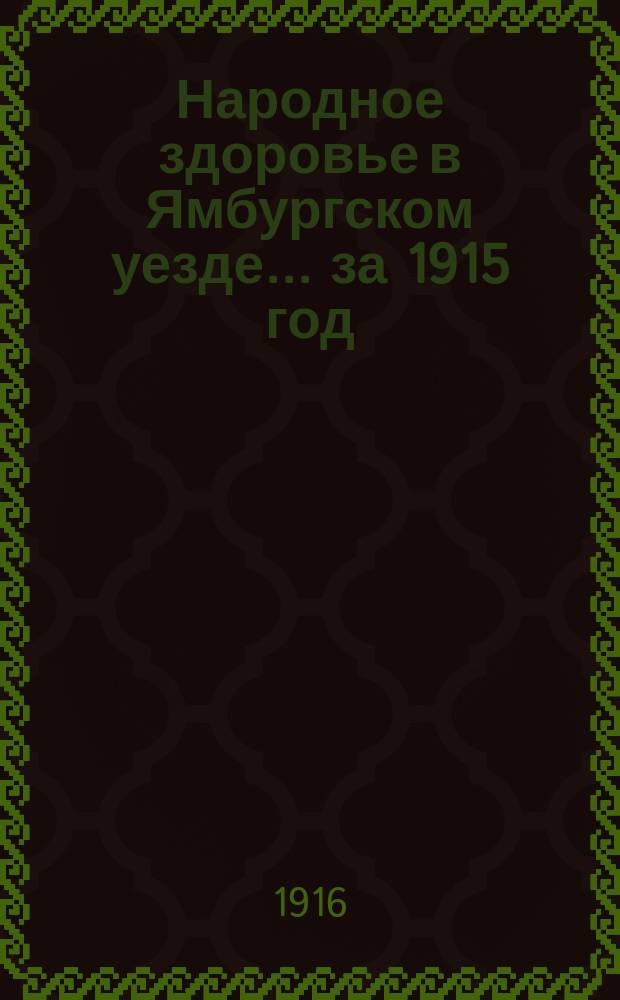 Народное здоровье в Ямбургском уезде... за 1915 год : Очерк медицинской помощи по сведениям от участковых врачей, отчет санитарного врача, журналы Санитарной комиссии и краткий отчет за первую половину 1916 года