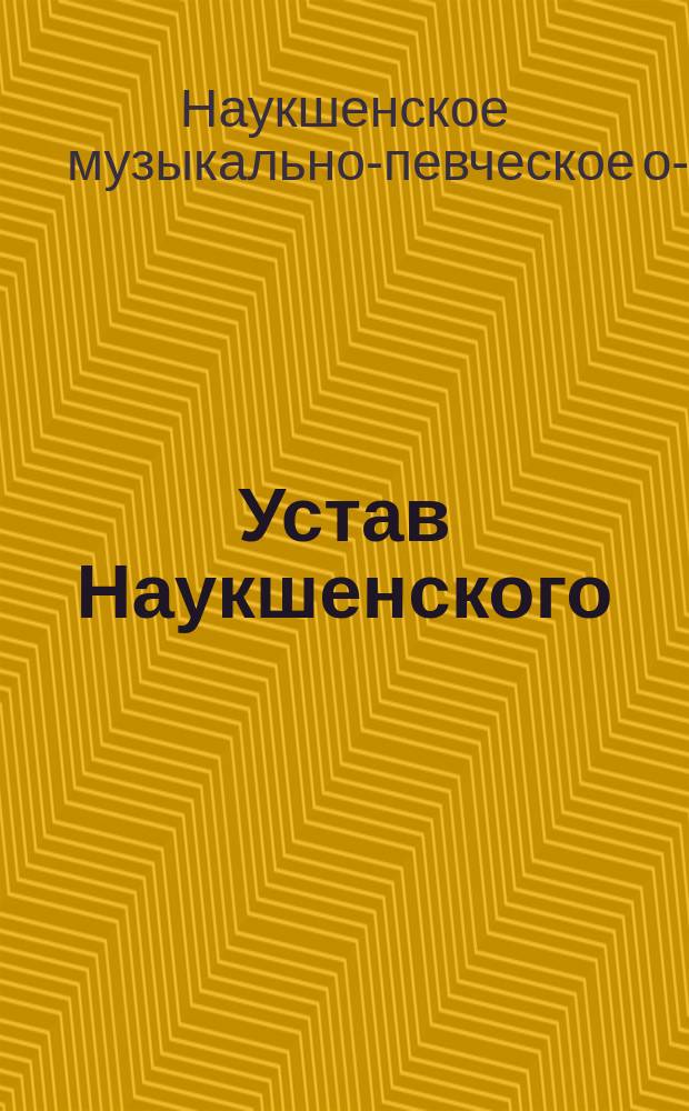 Устав Наукшенского (Лифляндской губернии) музыкально-певческого общества : Утв. 3 апр. 1904 г