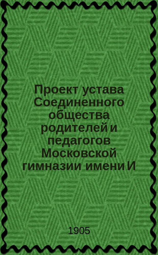 Проект устава Соединенного общества родителей и педагогов Московской гимназии имени И. и А. Медведниковых, учрежденного в память покойной А.К. Медведниковой