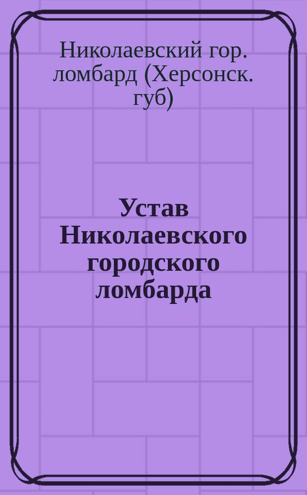 Устав Николаевского городского ломбарда (Херсонской губернии) : Утв. 29 янв. 1891 г.