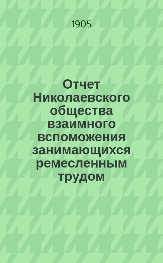 Отчет Николаевского общества взаимного вспоможения занимающихся ремесленным трудом... за 1904 год
