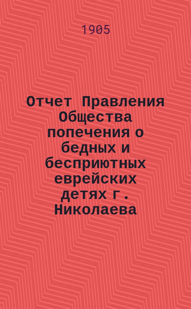 Отчет Правления Общества попечения о бедных и бесприютных еврейских детях г. Николаева...