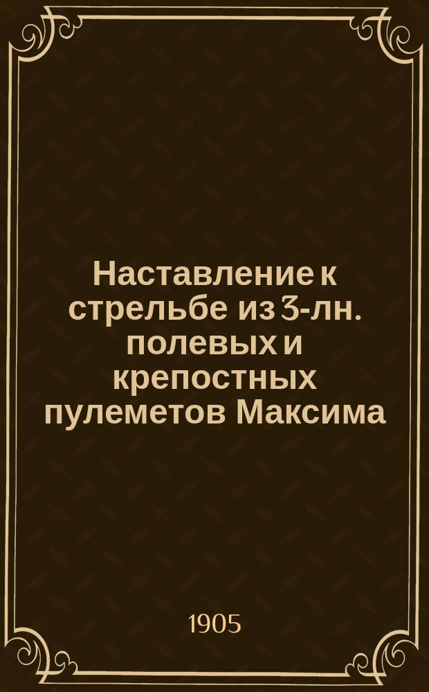 Наставление к стрельбе из 3-лн. полевых и крепостных пулеметов Максима : Проект