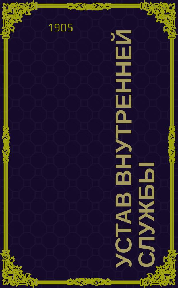 Устав внутренней службы : Проект : Выс. утв. 14 сент. 1902 г. : В отмену: 1) уставов внутренней службы: в кавалерии 1889 г., испр. в 1891 г. и в пехотных войсках 1877 г., испр. по февр. 1892 г., 2) Проекта устава о службе в лагерях и походах мирного времени 1899 г. и 3) глав 1, 2 и 3 отдела 4 Устава гарнизонной службы 1903 г