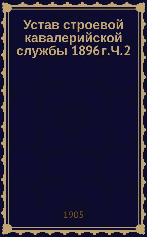 Устав строевой кавалерийской службы 1896 г. Ч. 2 : Эскадронное ученье