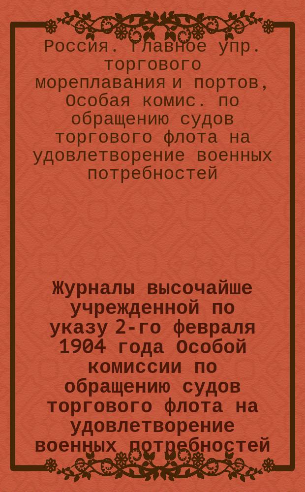 Журналы высочайше учрежденной по указу 2-го февраля 1904 года Особой комиссии по обращению судов торгового флота на удовлетворение военных потребностей : Ч. 1-