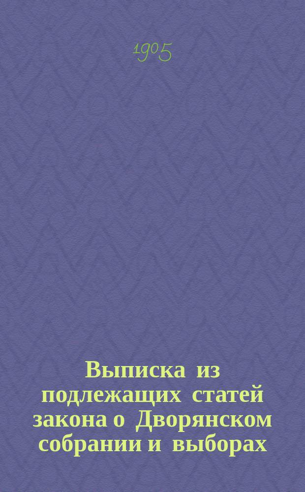 Выписка из подлежащих статей закона о Дворянском собрании и выборах : Руч. кн. (сост. согласно ст. 233 т. 9 изд. 1899 г.)