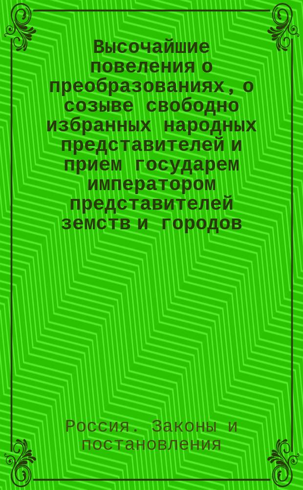 Высочайшие повеления о преобразованиях, о созыве свободно избранных народных представителей и прием государем императором представителей земств и городов