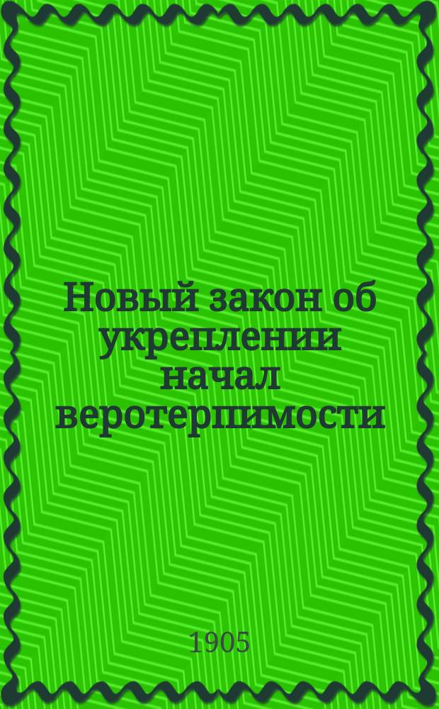 Новый закон об укреплении начал веротерпимости : (Выс. утв. 17 апр. 1905 г. : Собр. узакон. № 63) : С разъяснениями