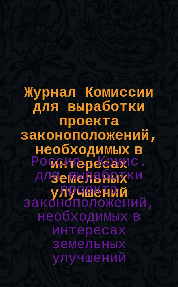 Журнал Комиссии для выработки проекта законоположений, необходимых в интересах земельных улучшений : Заседания 18, 28 янв., 11 февр., 11, 18, 24 марта, 1, 22 и 29 апр. 1905 г