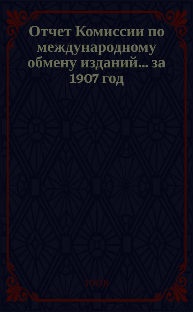 Отчет Комиссии по международному обмену изданий... за 1907 год