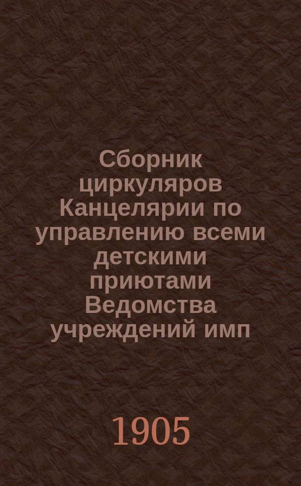 Сборник циркуляров Канцелярии по управлению всеми детскими приютами Ведомства учреждений имп. Марии за время с 1891 г. по 1905 г.