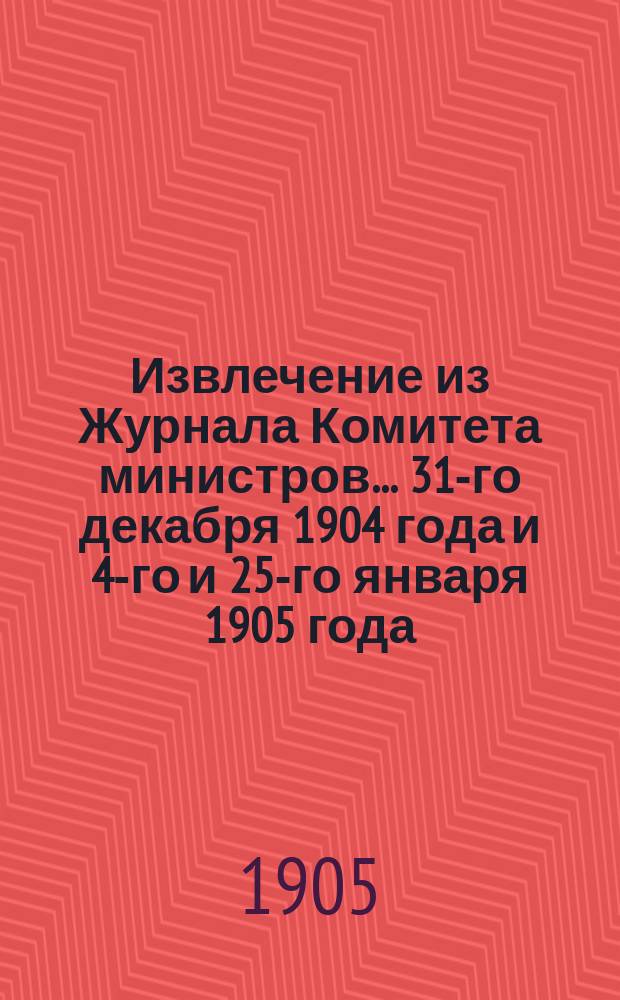 Извлечение из Журнала Комитета министров... ... 31-го декабря 1904 года и 4-го и 25-го января 1905 года : О порядке выполнения пункта второго именного высочайшего указа 12-го дек. 1904 г.