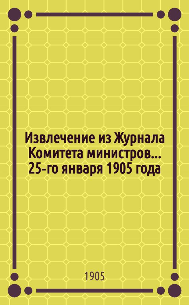 Извлечение из Журнала Комитета министров... ... 25-го января 1905 года : О порядке выполнения пункта шестого именного высочайшего указа от 12-го декабря 1904 года