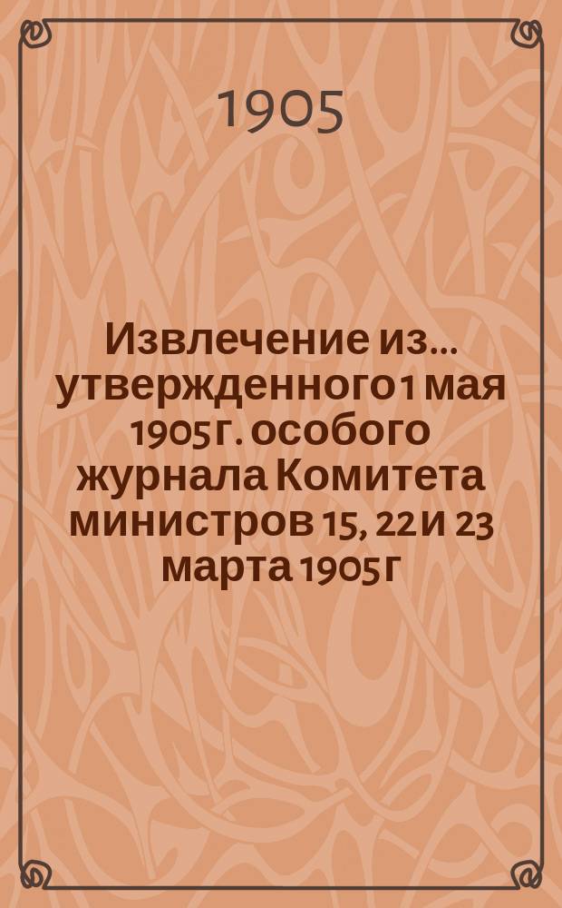 !Извлечение из... утвержденного 1 мая 1905 г. особого журнала Комитета министров 15, 22 и 23 марта 1905 г. по делу о порядке выполнения пункта седьмого именного указа 12 декабря 1904 г. в отношении девяти западных губерний
