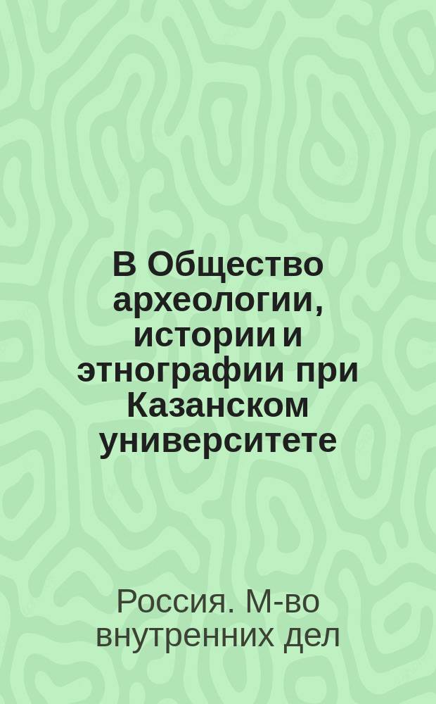 В Общество археологии, истории и этнографии при Казанском университете : Предложение обсудить основ. положения о мерах к охранению памятников древности, выработанные комис. при М-ве внутр. дел : Копия