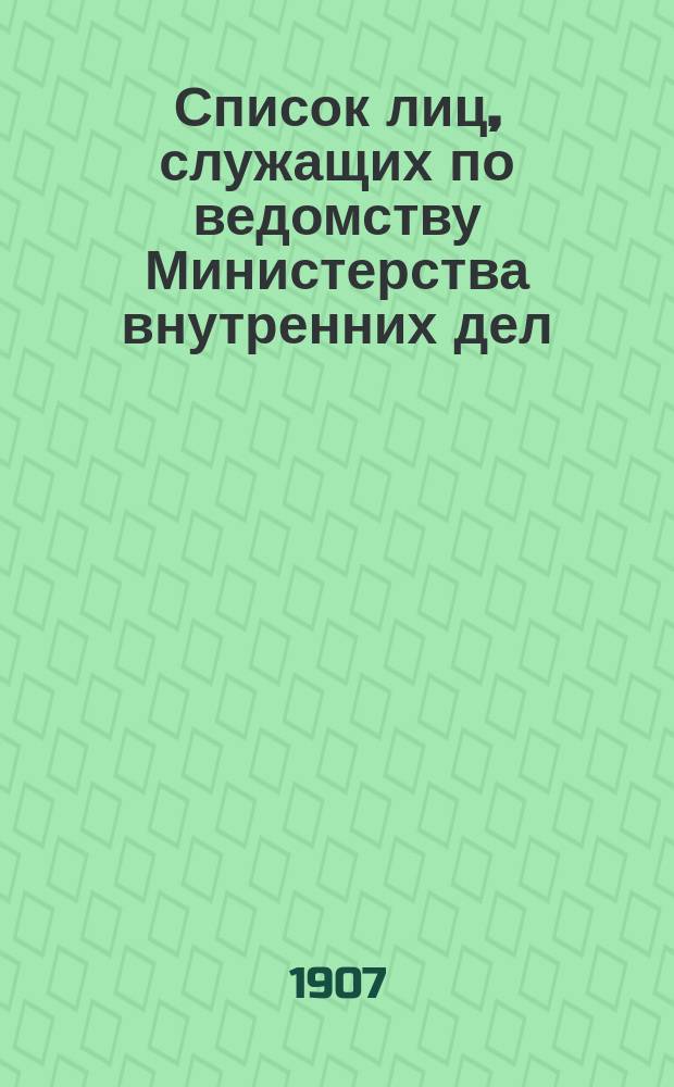 Список лиц, служащих по ведомству Министерства внутренних дел : За 1907 г. : Ч. 1. (Испр. по 1 мая). Ч. 2. (Испр. по 6 дек.)