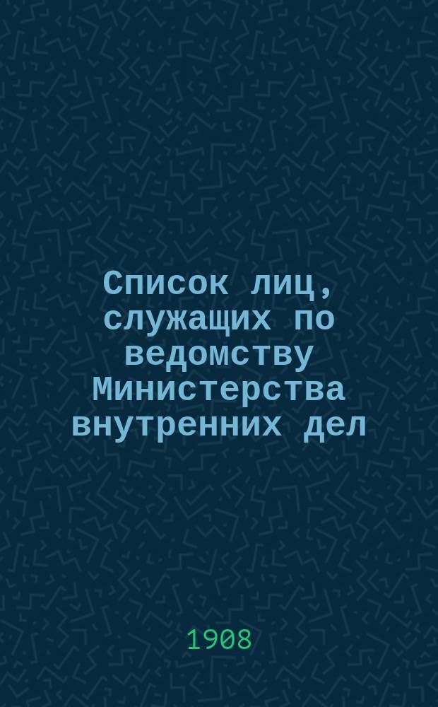 Список лиц, служащих по ведомству Министерства внутренних дел : За 1908 г. : Ч. 1. (Испр. по 15 июня). Ч. 2. (Испр. по 13 апр.)