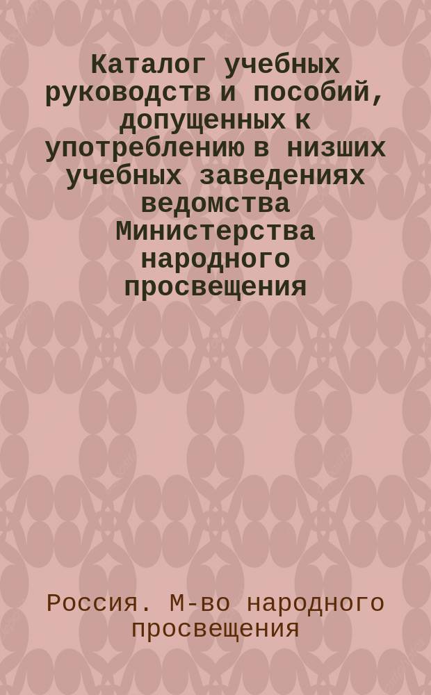Каталог учебных руководств и пособий, допущенных к употреблению в низших учебных заведениях ведомства Министерства народного просвещения : (По 1 янв. 1910 г.)