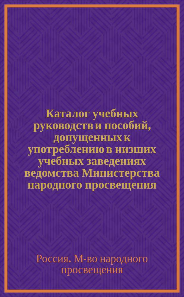 Каталог учебных руководств и пособий, допущенных к употреблению в низших учебных заведениях ведомства Министерства народного просвещения : (По 1 апр. 1913 г.)