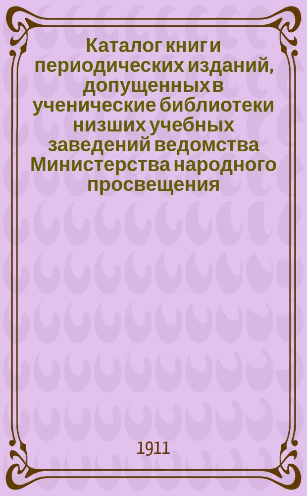 Каталог книг и периодических изданий, допущенных в ученические библиотеки низших учебных заведений ведомства Министерства народного просвещения... по сентябрь 1905 года. Дополнение 2-е... : Дополнение 2-е... по 1-е апреля 1911 года