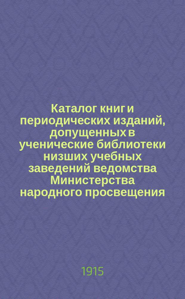 Каталог книг и периодических изданий, допущенных в ученические библиотеки низших учебных заведений ведомства Министерства народного просвещения... по декабрь 1912 года. 2-е дополнение... : 2-е дополнение... (по 1 марта 1915 г.)